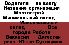 Водители BC на вахту. › Название организации ­ Мостострой 17 › Минимальный оклад ­ 87 000 › Максимальный оклад ­ 123 000 - Все города Работа » Вакансии   . Дагестан респ.,Южно-Сухокумск г.